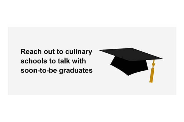 Reach out to culinary schools to speak with soon-to-be graduates